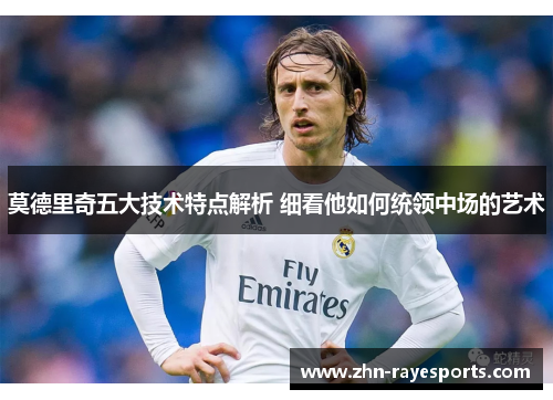 莫德里奇五大技术特点解析 细看他如何统领中场的艺术