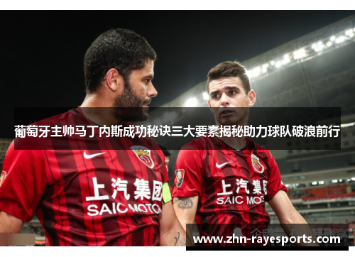 葡萄牙主帅马丁内斯成功秘诀三大要素揭秘助力球队破浪前行 葡萄牙主帅马丁内斯成功秘诀三大要素揭秘助力球队破浪前行