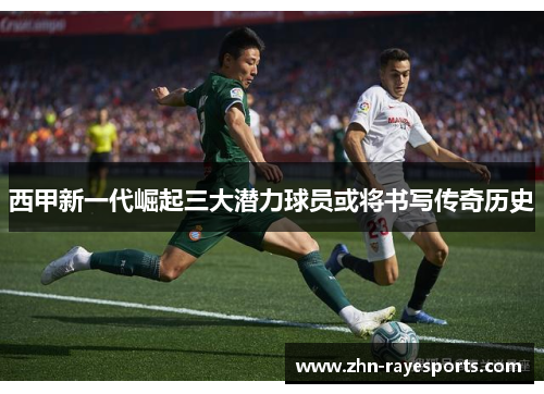 西甲新一代崛起三大潜力球员或将书写传奇历史
