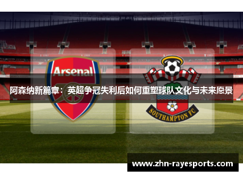 阿森纳新篇章：英超争冠失利后如何重塑球队文化与未来愿景