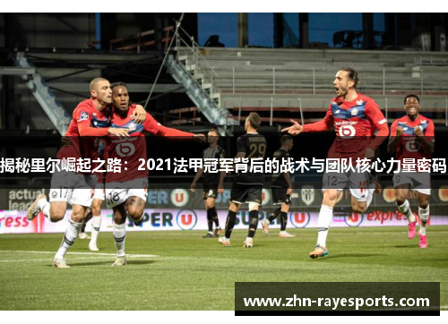 揭秘里尔崛起之路：2021法甲冠军背后的战术与团队核心力量密码