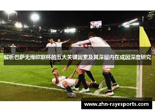 解析巴萨无缘欧联杯的五大关键因素及其深层内在成因深度研究