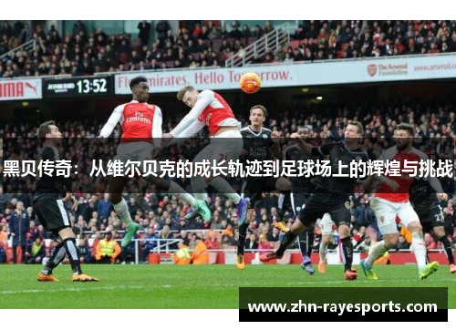 黑贝传奇：从维尔贝克的成长轨迹到足球场上的辉煌与挑战