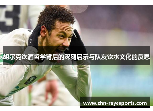 胡尔克饮酒哲学背后的深刻启示与队友饮水文化的反思