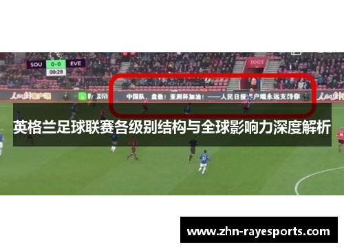 英格兰足球联赛各级别结构与全球影响力深度解析