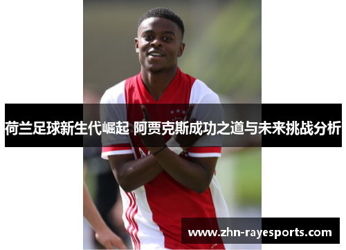 荷兰足球新生代崛起 阿贾克斯成功之道与未来挑战分析