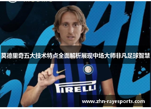 莫德里奇五大技术特点全面解析展现中场大师非凡足球智慧