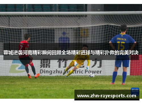 蓉城逆袭河南精彩瞬间回顾全场精彩进球与精彩扑救的完美对决