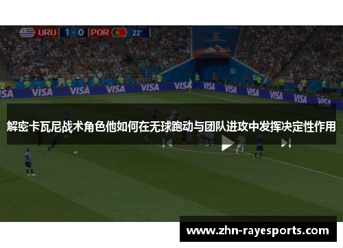 解密卡瓦尼战术角色他如何在无球跑动与团队进攻中发挥决定性作用