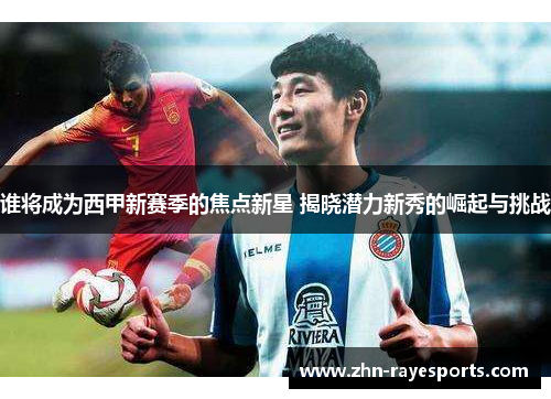 谁将成为西甲新赛季的焦点新星 揭晓潜力新秀的崛起与挑战