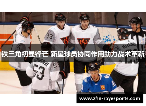 铁三角初显锋芒 新星球员协同作用助力战术革新 铁三角初显锋芒 新星球员协同作用助力战术革新