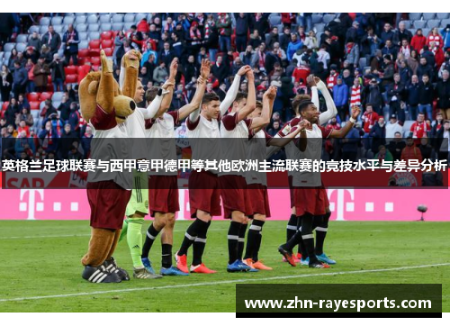 英格兰足球联赛与西甲意甲德甲等其他欧洲主流联赛的竞技水平与差异分析 英格兰足球联赛与西甲意甲德甲等其他欧洲主流联赛的竞技水平与差异分析