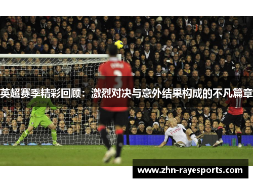英超赛季精彩回顾：激烈对决与意外结果构成的不凡篇章