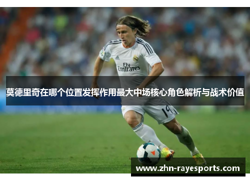 莫德里奇在哪个位置发挥作用最大中场核心角色解析与战术价值 莫德里奇在哪个位置发挥作用最大中场核心角色解析与战术价值