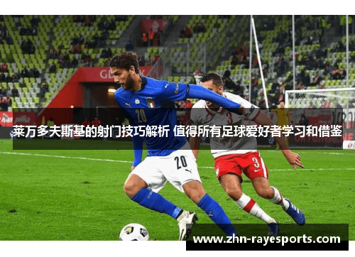 莱万多夫斯基的射门技巧解析 值得所有足球爱好者学习和借鉴