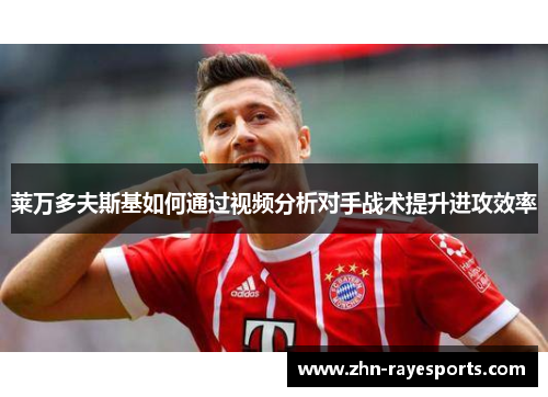 莱万多夫斯基如何通过视频分析对手战术提升进攻效率 莱万多夫斯基如何通过视频分析对手战术提升进攻效率