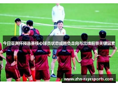 今日亚洲杯预选赛核心球员状态成胜负走向与出线前景关键因素