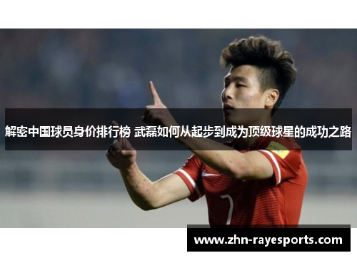 解密中国球员身价排行榜 武磊如何从起步到成为顶级球星的成功之路