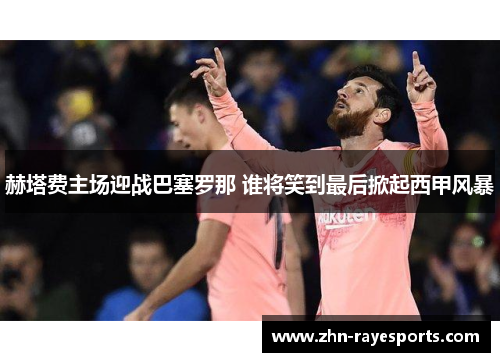 赫塔费主场迎战巴塞罗那 谁将笑到最后掀起西甲风暴