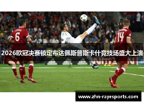 2026欧冠决赛锁定布达佩斯普斯卡什竞技场盛大上演