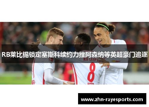 RB莱比锡锁定塞斯科续约力挫阿森纳等英超豪门追逐 RB莱比锡锁定塞斯科续约力挫阿森纳等英超豪门追逐