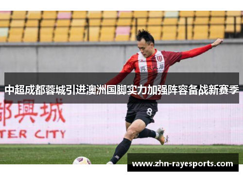 中超成都蓉城引进澳洲国脚实力加强阵容备战新赛季 中超成都蓉城引进澳洲国脚实力加强阵容备战新赛季