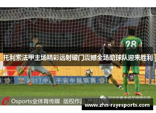 托利索法甲主场精彩远射破门震撼全场助球队迎来胜利