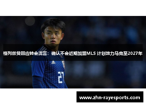 格列兹曼回应转会流言：确认不会近期加盟MLS 计划效力马竞至2027年