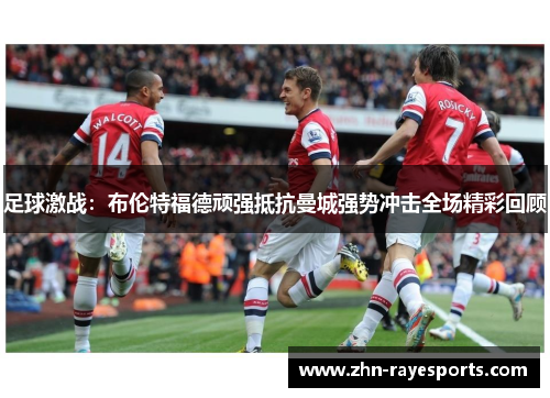 足球激战：布伦特福德顽强抵抗曼城强势冲击全场精彩回顾