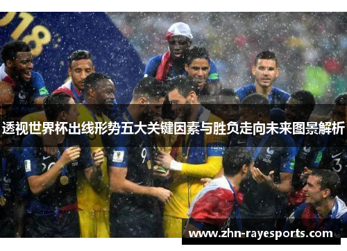 透视世界杯出线形势五大关键因素与胜负走向未来图景解析