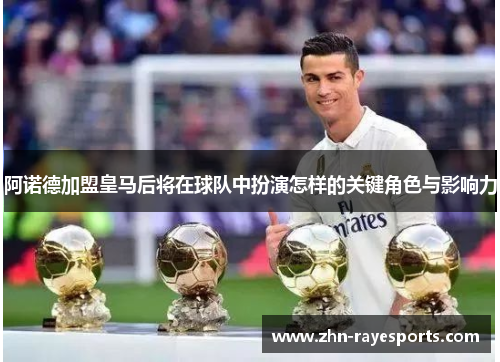 阿诺德加盟皇马后将在球队中扮演怎样的关键角色与影响力