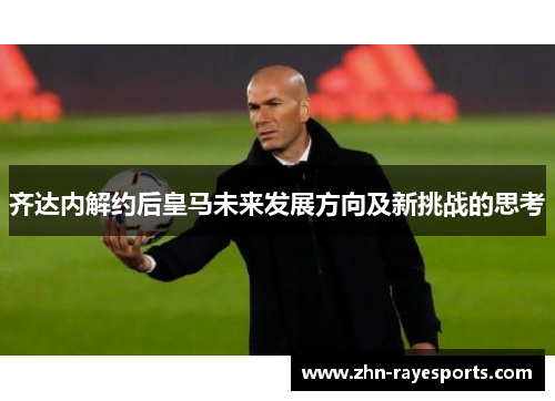 齐达内解约后皇马未来发展方向及新挑战的思考 齐达内解约后皇马未来发展方向及新挑战的思考