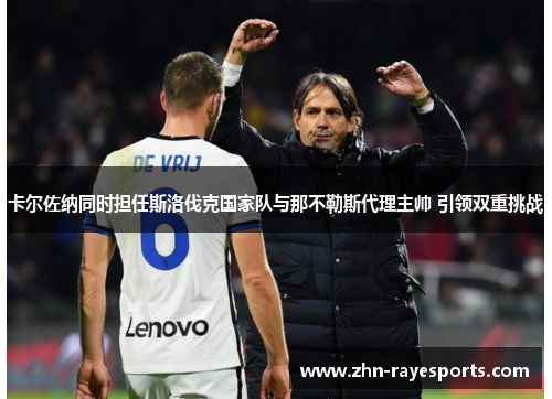 卡尔佐纳同时担任斯洛伐克国家队与那不勒斯代理主帅 引领双重挑战 卡尔佐纳同时担任斯洛伐克国家队与那不勒斯代理主帅 引领双重挑战