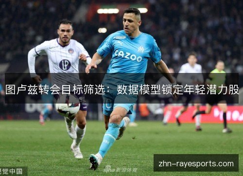 图卢兹转会目标筛选:数据模型锁定年轻潜力股 图卢兹转会目标筛选:数据模型锁定年轻潜力股